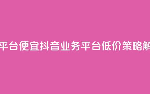 抖音业务平台便宜 - 抖音业务平台低价策略解析~ 第1张 抖音业务平台便宜 - 抖音业务平台低价策略解析~ 第1张
