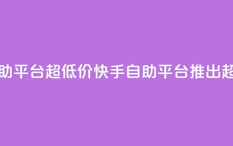 快手业务低价自助平台超低价(快手自助平台推出超低价服务) 第1张 快手业务低价自助平台超低价(快手自助平台推出超低价服务) 第1张