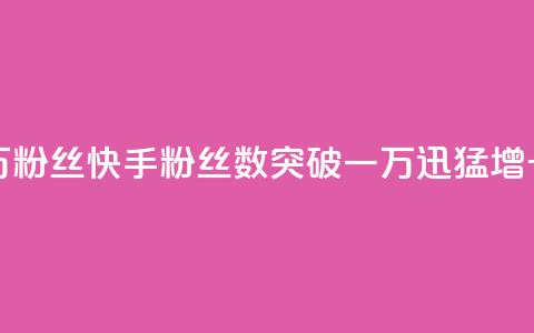 快手一万粉丝 - 快手粉丝数突破一万,迅猛增长!! 第1张 快手一万粉丝 - 快手粉丝数突破一万,迅猛增长!! 第1张
