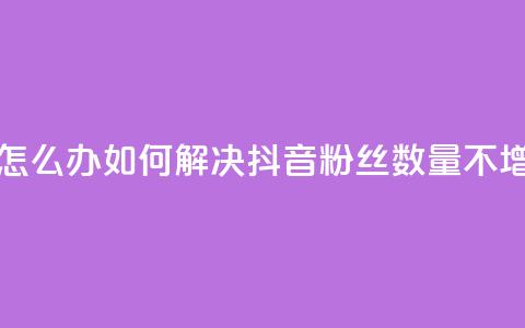 抖音粉丝不增加怎么办 - 如何解决抖音粉丝数量不增加的问题~ 第1张 抖音粉丝不增加怎么办 - 如何解决抖音粉丝数量不增加的问题~ 第1张
