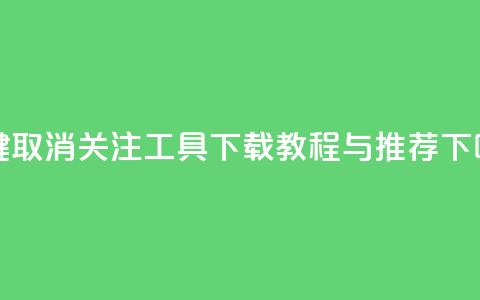 一键取消关注工具下载教程与推荐 第1张 一键取消关注工具下载教程与推荐 第1张