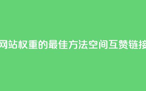 提升网站权重的最佳方法:空间互赞链接优化 第1张 提升网站权重的最佳方法:空间互赞链接优化 第1张