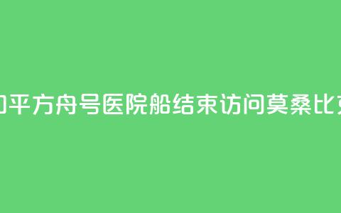 中国海军“和平方舟”号医院船结束访问莫桑比克前往南非  第1张
