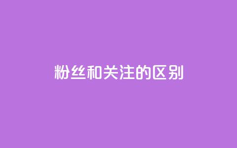 粉丝和关注的区别 - 粉丝与关注的差别~ 第1张 粉丝和关注的区别 - 粉丝与关注的差别~ 第1张