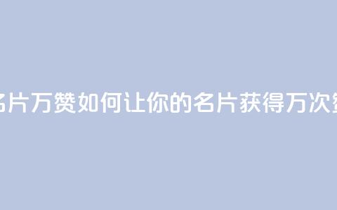 名片10万赞(如何让你的名片获得10万次赞) 第1张 名片10万赞(如何让你的名片获得10万次赞) 第1张