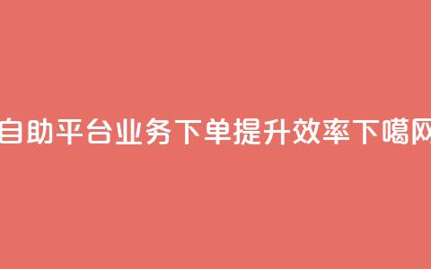 自助平台业务下单，提升效率 第1张