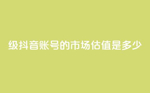 30级抖音账号的市场估值是多少? 第1张 30级抖音账号的市场估值是多少? 第1张