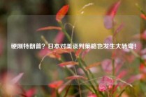 硬刚特朗普？日本对美谈判策略也发生大转弯！