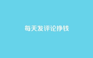 每天发评论挣钱 - 每日评论赚钱攻略：轻松赚钱秘籍!!