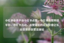 小红书业务平台小红书点赞，小红书点赞网络平台，小红书互动，点赞背后的社区价值亿乐社区低价自营货源站