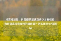 抖音播放量，抖音播放量达到多少才有收益，如何提高抖音视频的播放量？亿乐社区SUP货源站