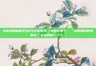 抖音点赞自助平台24小时服务（别想好事了，“点赞赚钱的好事儿”会轮到你？？？）