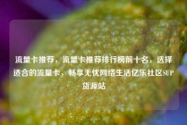 流量卡推荐，流量卡推荐排行榜前十名，选择适合的流量卡，畅享无忧网络生活亿乐社区SUP货源站