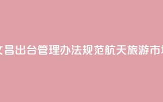 海南文昌出台管理办法规范航天旅游市场秩序