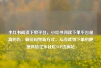 小红书阅读下单平台，小红书阅读下单平台是真的吗，解锁购物新方式，从阅读到下单的便捷体验亿乐社区SUP货源站