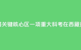亚洲水塔关键核心区一项重大科考在西藏拉萨启动