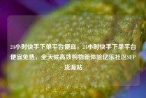 24小时快手下单平台便宜，24小时快手下单平台便宜免费，全天候高效购物新体验亿乐社区SUP货源站