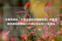 卡盟货源站，卡盟货源站全网最低价，探索卡盟货源站的秘密与价值亿乐社区SUP货源站
