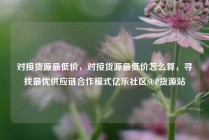对接货源最低价，对接货源最低价怎么算，寻找最优供应链合作模式亿乐社区SUP货源站