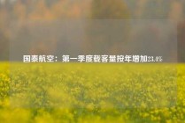 国泰航空：第一季度载客量按年增加23.4%