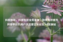 抖音粉丝，抖音粉丝业务套餐，如何有效提升抖音平台的用户关注度亿乐社区SUP货源站