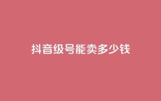 抖音52级号能卖多少钱 - 抖音52级号价值多少钱!