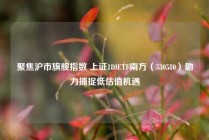 聚焦沪市旗舰指数 上证180ETF南方（530580）助力捕捉低估值机遇