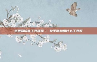 免费刷访客工具推荐 - 快手涨粉用什么工具好
