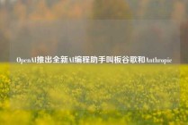 OpenAI推出全新AI编程助手叫板谷歌和Anthropic