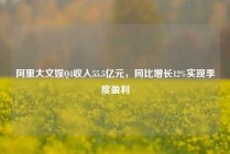 阿里大文娱Q4收入55.5亿元，同比增长12%实现季度盈利