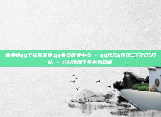 免费领qq个性签名赞,qq会员续费中心 - qq代充q币第三方代充网站 充抖币哪个平台划算呢  第1张
