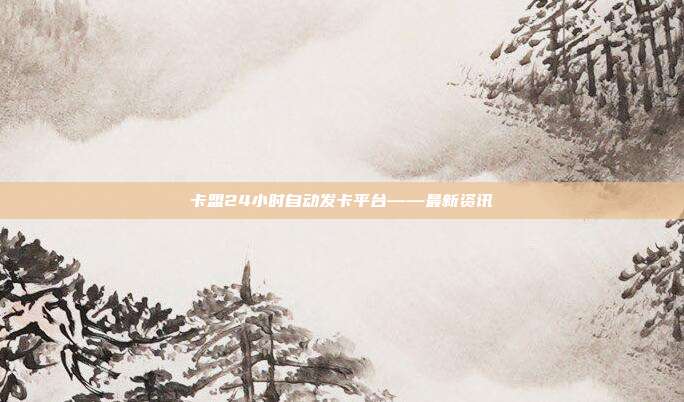 卡盟24小时自动发卡平台——最新资讯  第1张