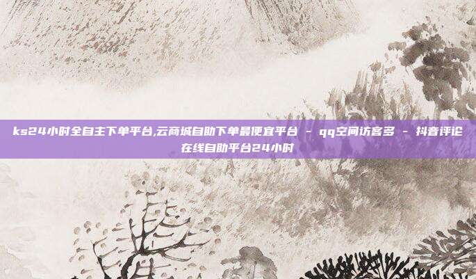 ks24小时全自主下单平台,云商城自助下单最便宜平台 - qq空间访客多 抖音评论在线自助平台24小时  第1张