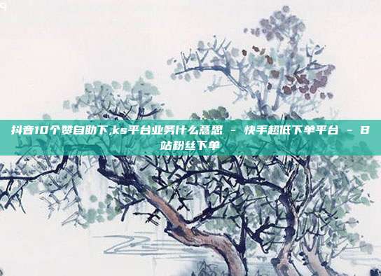 抖音10个赞自助下,ks平台业务什么意思 - 快手超低下单平台 B站粉丝下单  第1张