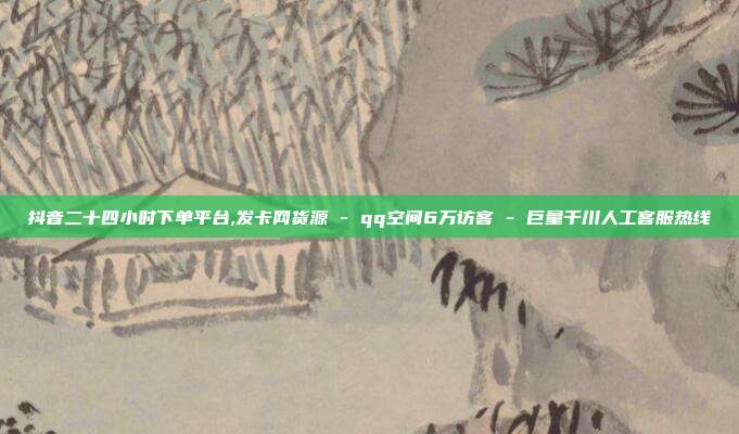 抖音二十四小时下单平台,发卡网货源 - qq空间6万访客 巨量千川人工客服热线  第1张