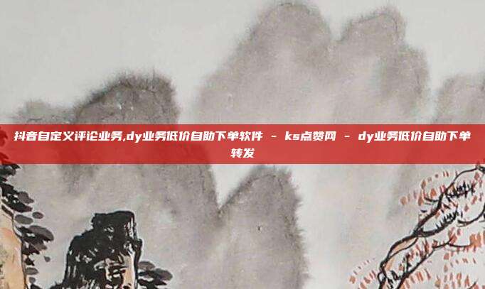 抖音自定义评论业务,dy业务低价自助下单软件 - ks点赞网 dy业务低价自助下单转发  第1张