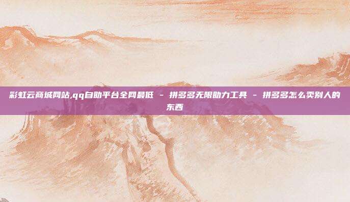 彩虹云商城网站,qq自助平台全网最低 - 拼多多无限助力工具 拼多多怎么卖别人的东西  第1张