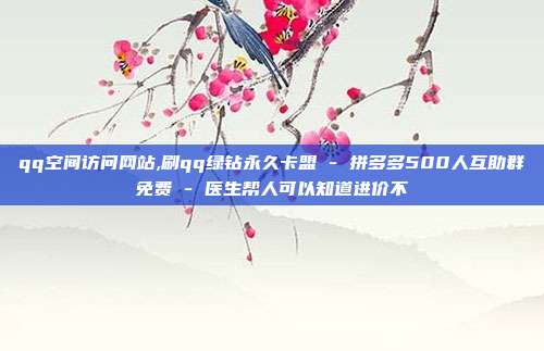 qq空间访问网站,刷qq绿钻永久卡盟 - 拼多多500人互助群免费 医生帮人可以知道进价不  第1张