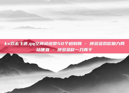 ks双击飞速,qq空间说说赞50个秒到账 - 拼多多帮砍助力网站便宜 拼多多砍一刀两千  第1张