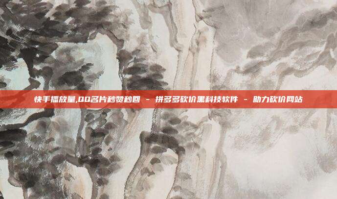 快手播放量,QQ名片秒赞秒回 - 拼多多砍价黑科技软件 助力砍价网站  第1张