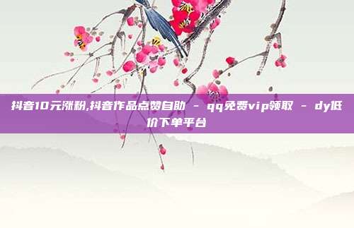 抖音10元涨粉,抖音作品点赞自助 - qq免费vip领取 dy低价下单平台  第1张