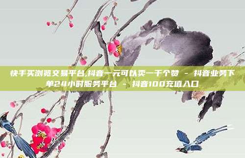 快手买浏览交易平台,抖音一元可以卖一千个赞 - 抖音业务下单24小时服务平台 抖音100充值入口  第1张