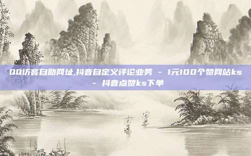 QQ访客自助网址,抖音自定义评论业务 - 1元100个赞网站ks 抖音点赞ks下单  第1张