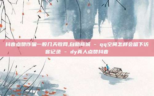 抖音点赞诈骗一般几天收网,自助商城 - qq空间怎样会留下访客记录 dy真人点赞抖音  第1张