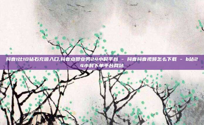 抖音1比10钻石充值入口,抖音点赞业务24小时平台 - 抖音抖音视频怎么下载 b站24小时下单平台网站  第1张