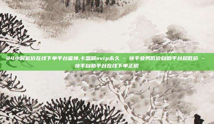 24小时低价在线下单平台雷神,卡盟刷svip永久 - 快手业务低价自助平台超低价 快手自助平台在线下单正规  第1张