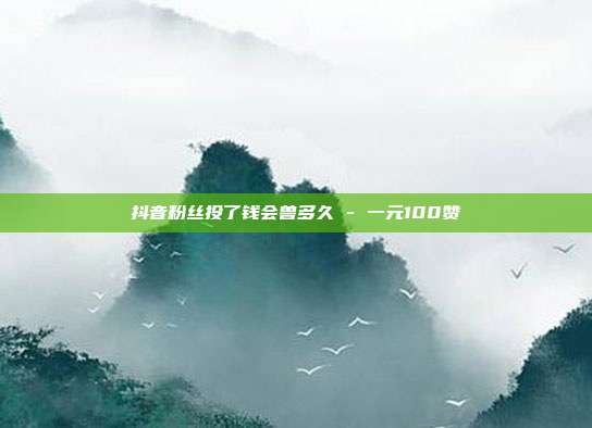 抖音粉丝投了钱会兽多久 - 一元100赞  第1张