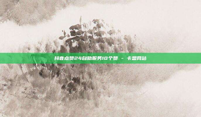 抖音点赞24自助服务10个赞 - 卡盟网站  第1张