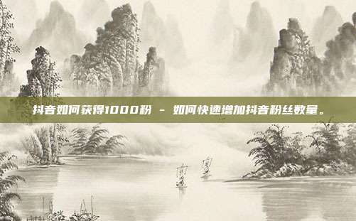 抖音如何获得1000粉 - 如何快速增加抖音粉丝数量。  第1张