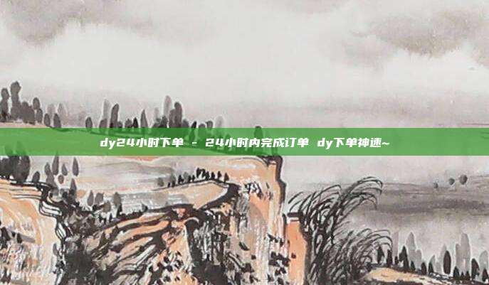 dy24小时下单 - 24小时内完成订单 dy下单神速~  第1张